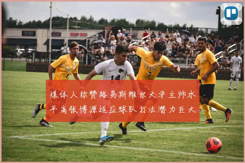 媒体人称赞路易斯维尔大学主帅水平高张博源适应球队打法潜力巨大
