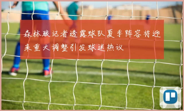 森林狼记者透露球队夏季阵容将迎来重大调整引发球迷热议