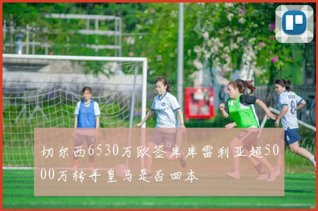 切尔西6530万欧签库库雷利亚超5000万转手皇马是否回本