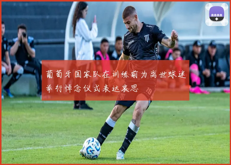 葡萄牙国家队在训练前为离世球迷举行悼念仪式表达哀思