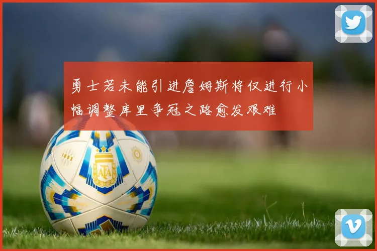 勇士若未能引进詹姆斯将仅进行小幅调整库里争冠之路愈发艰难
