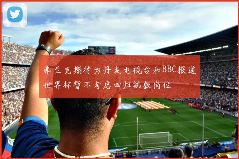 弗兰克期待为丹麦电视台和BBC报道世界杯暂不考虑回归执教岗位