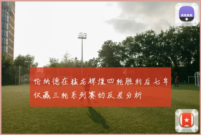 伦纳德在猛龙辉煌四轮胜利后七年仅赢三轮系列赛的反差分析