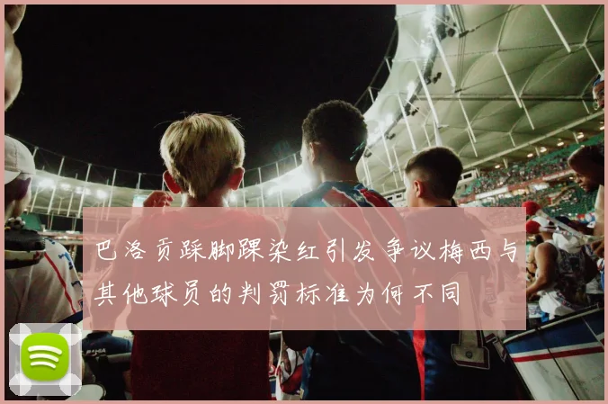 巴洛贡踩脚踝染红引发争议梅西与其他球员的判罚标准为何不同