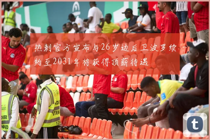 热刺官方宣布与26岁边后卫波罗续约至2031年将获得顶薪待遇