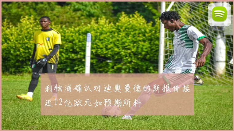 利物浦确认对迪奥曼德的新报价接近12亿欧元如预期所料