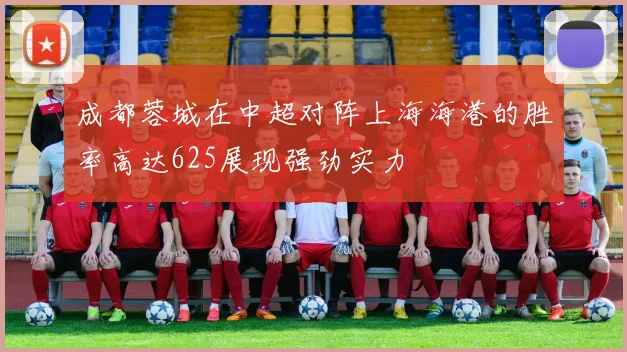 成都蓉城在中超对阵上海海港的胜率高达625展现强劲实力