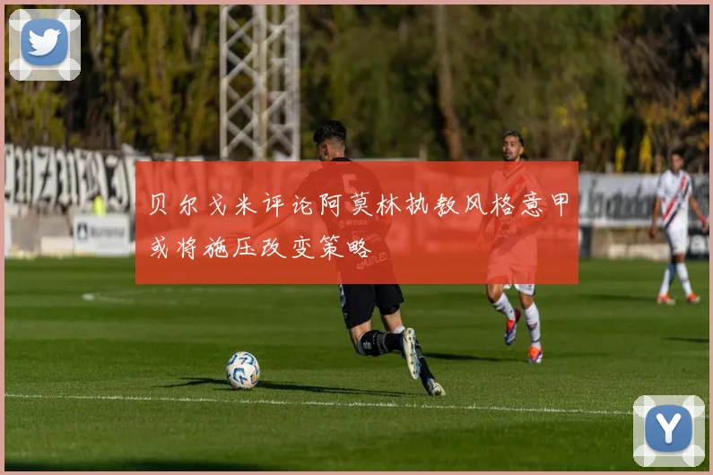贝尔戈米评论阿莫林执教风格意甲或将施压改变策略