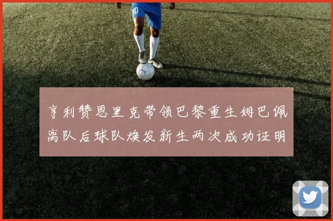 亨利赞恩里克带领巴黎重生姆巴佩离队后球队焕发新生两次成功证明