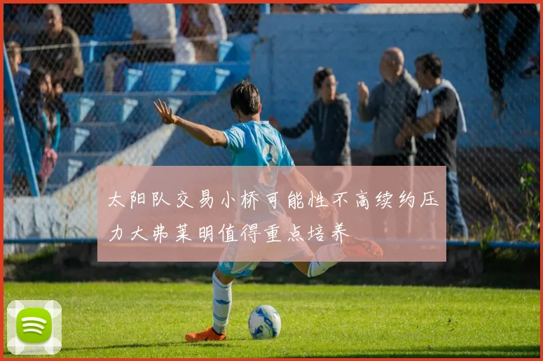 太阳队交易小桥可能性不高续约压力大弗莱明值得重点培养