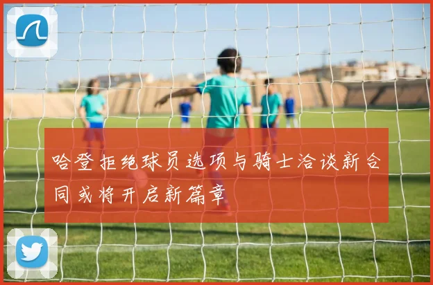 哈登拒绝球员选项与骑士洽谈新合同或将开启新篇章