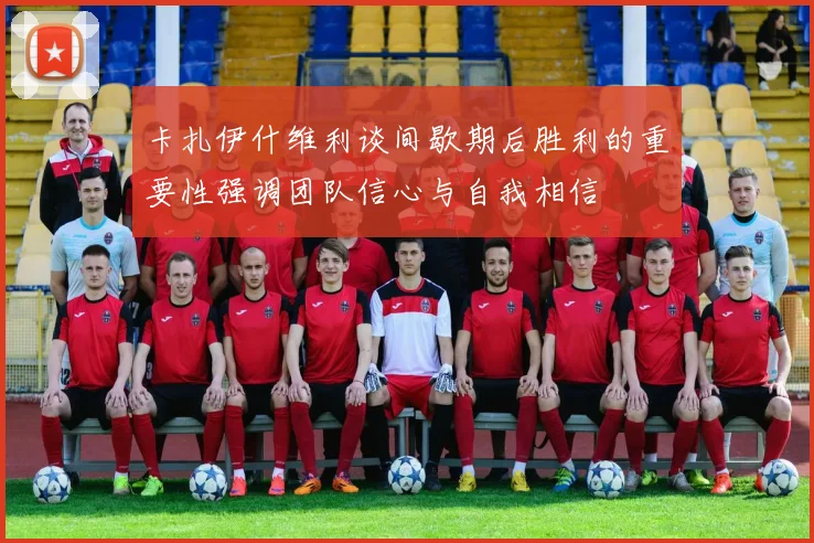 卡扎伊什维利谈间歇期后胜利的重要性强调团队信心与自我相信