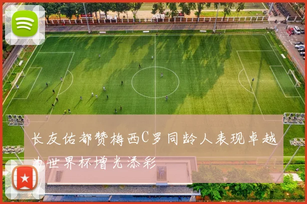 长友佑都赞梅西C罗同龄人表现卓越为世界杯增光添彩