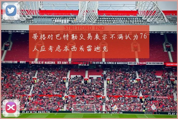蒂格对巴特勒交易表示不满认为76人应考虑本西或雷迪克