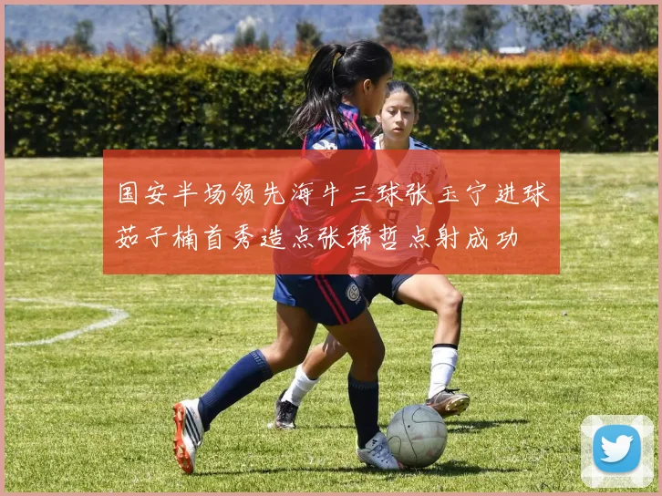 国安半场领先海牛三球张玉宁进球茹子楠首秀造点张稀哲点射成功
