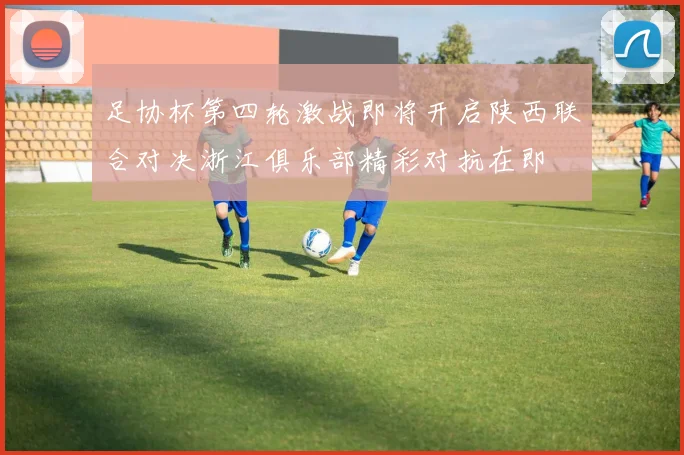 足协杯第四轮激战即将开启陕西联合对决浙江俱乐部精彩对抗在即
