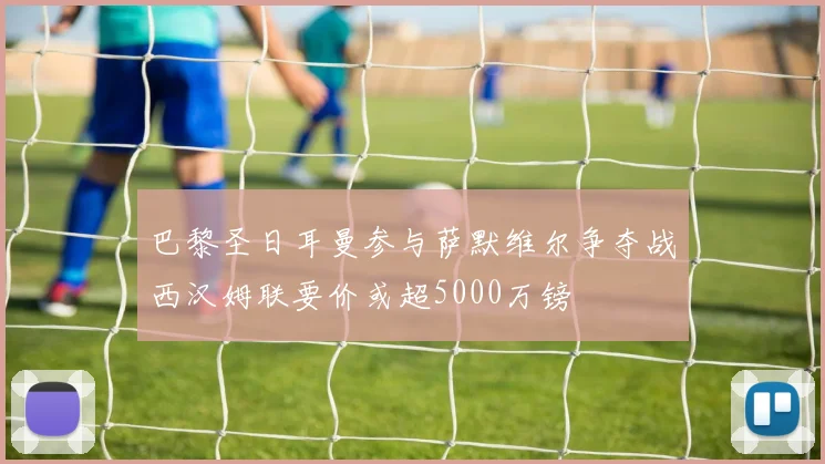 巴黎圣日耳曼参与萨默维尔争夺战西汉姆联要价或超5000万镑