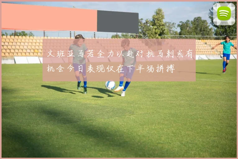 文班亚马若全力以赴对抗马刺或有机会今日表现仅在下半场拼搏