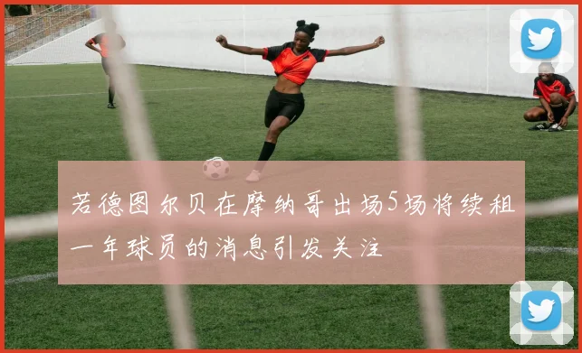 若德图尔贝在摩纳哥出场5场将续租一年球员的消息引发关注
