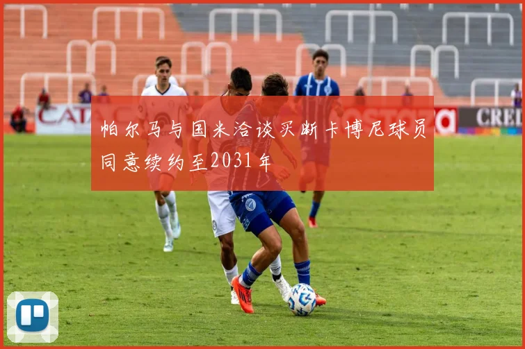 帕尔马与国米洽谈买断卡博尼球员同意续约至2031年