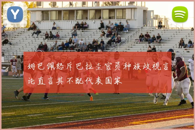 姆巴佩怒斥巴拉圭官员种族歧视言论直言其不配代表国家