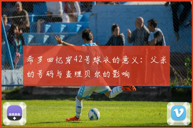 希罗回忆穿42号球衣的意义:父亲的号码与查理贝尔的影响