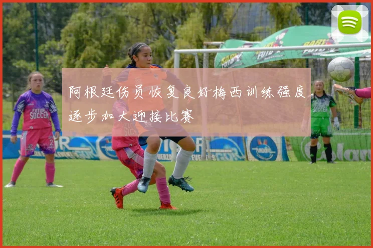阿根廷伤员恢复良好梅西训练强度逐步加大迎接比赛