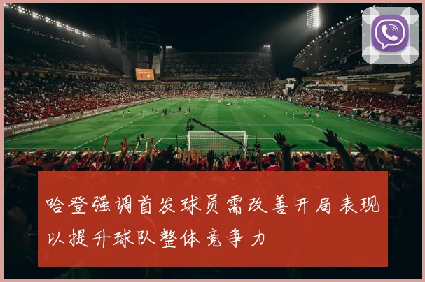 哈登强调首发球员需改善开局表现以提升球队整体竞争力