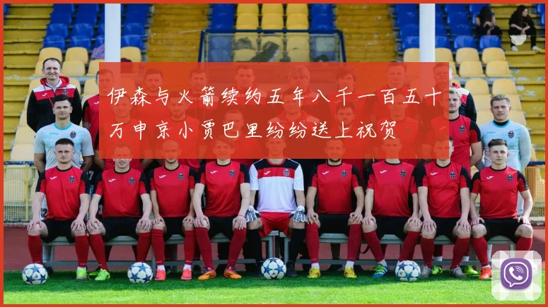 伊森与火箭续约五年八千一百五十万申京小贾巴里纷纷送上祝贺