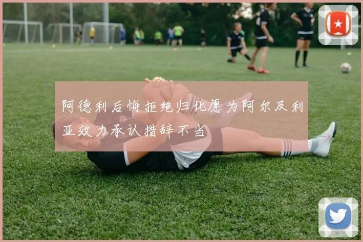 阿德利后悔拒绝归化愿为阿尔及利亚效力承认措辞不当